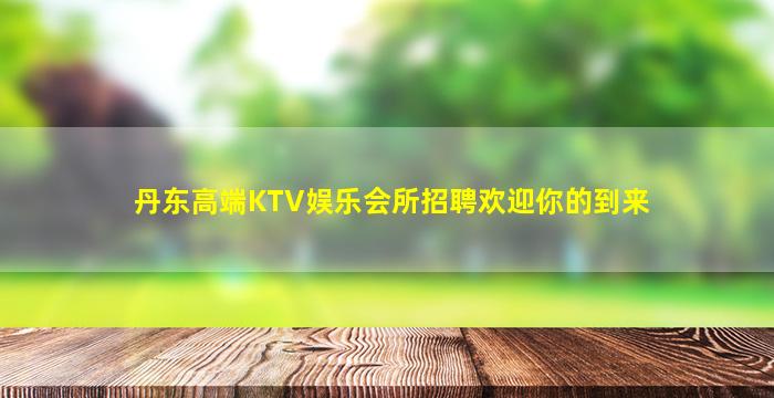 丹东高端KTV娱乐会所招聘欢迎你的到来